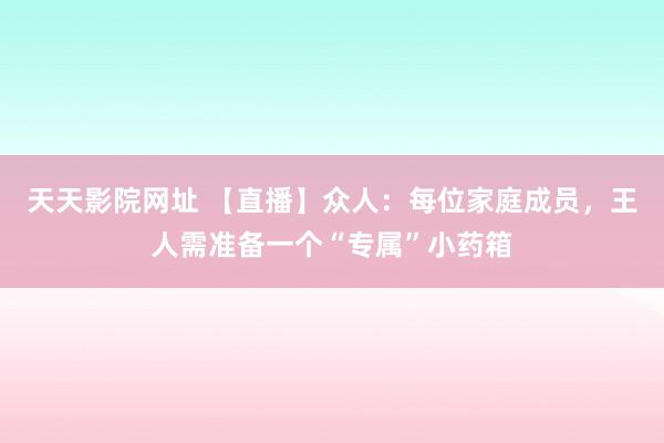 天天影院网址 【直播】众人：每位家庭成员，王人需准备一个“专属”小药箱