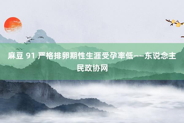 麻豆 91 严格排卵期性生涯受孕率低——东说念主民政协网