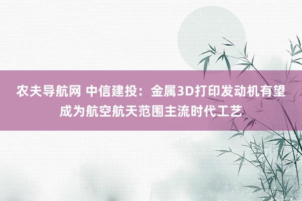 农夫导航网 中信建投：金属3D打印发动机有望成为航空航天范围主流时代工艺