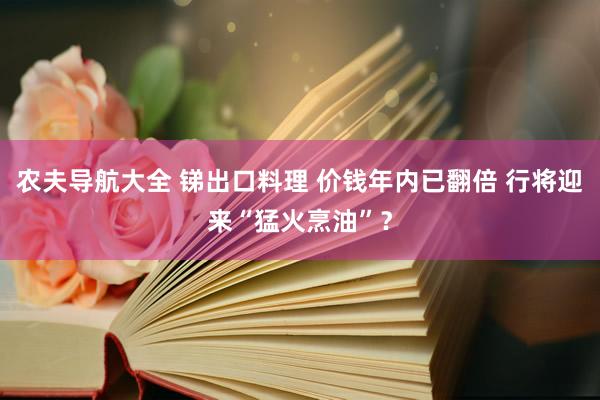 农夫导航大全 锑出口料理 价钱年内已翻倍 行将迎来“猛火烹油”？