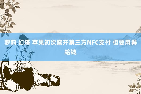 萝莉 幻塔 苹果初次盛开第三方NFC支付 但要用得给钱