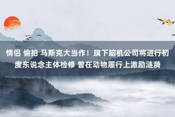 情侣 偷拍 马斯克大当作！旗下脑机公司将进行初度东说念主体检修 曾在动物履行上激励涟漪