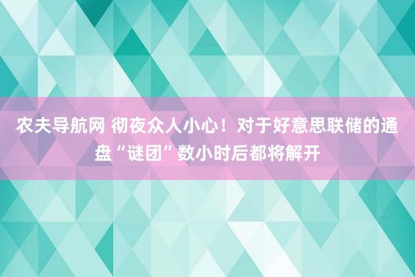 农夫导航网 彻夜众人小心！对于好意思联储的通盘“谜团”数小时后都将解开