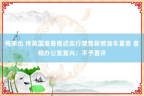 俺来也 传英国准备推迟实行禁售新燃油车蓄意 首相办公室复兴：不予置评