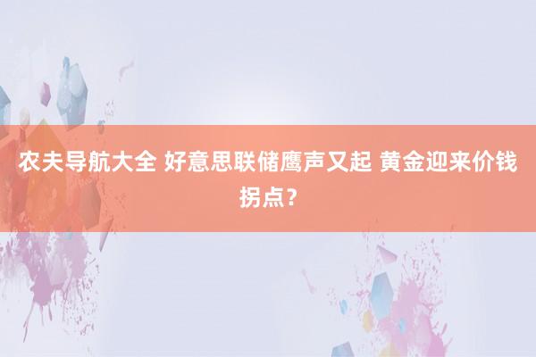 农夫导航大全 好意思联储鹰声又起 黄金迎来价钱拐点？