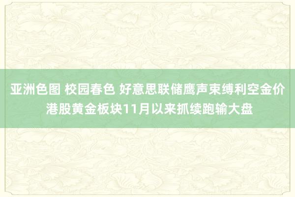 亚洲色图 校园春色 好意思联储鹰声束缚利空金价 港股黄金板块11月以来抓续跑输大盘