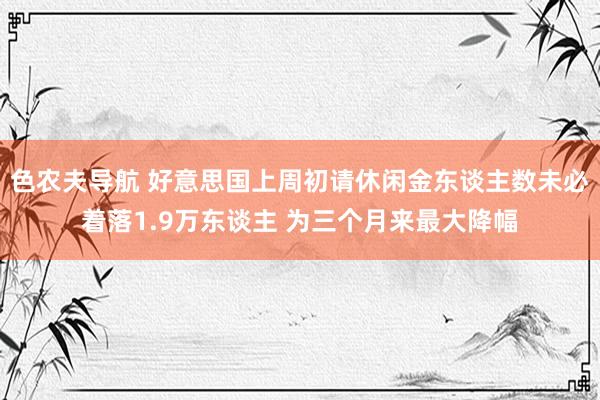 色农夫导航 好意思国上周初请休闲金东谈主数未必着落1.9万东谈主 为三个月来最大降幅