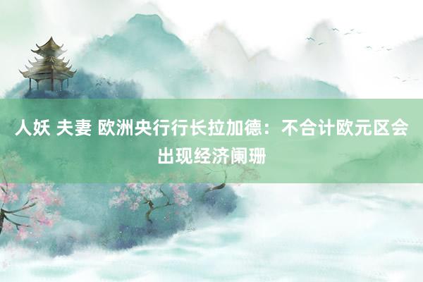 人妖 夫妻 欧洲央行行长拉加德：不合计欧元区会出现经济阑珊