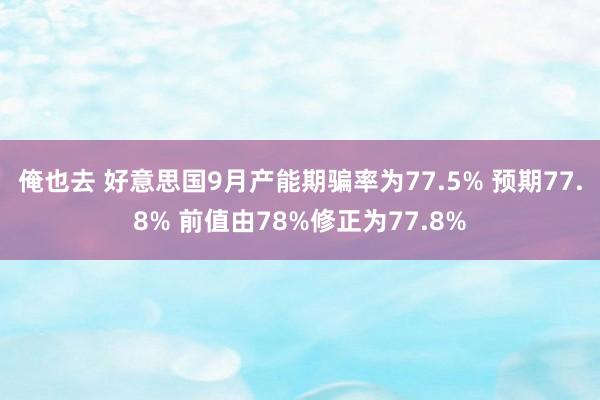 俺也去 好意思国9月产能期骗率为77.5% 预期77.8% 前值由78%修正为77.8%