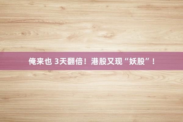 俺来也 3天翻倍！港股又现“妖股”！