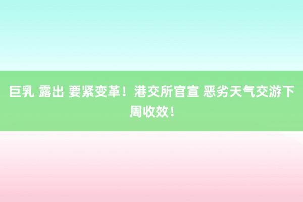 巨乳 露出 要紧变革！港交所官宣 恶劣天气交游下周收效！