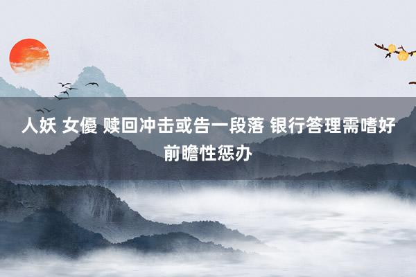 人妖 女優 赎回冲击或告一段落 银行答理需嗜好前瞻性惩办