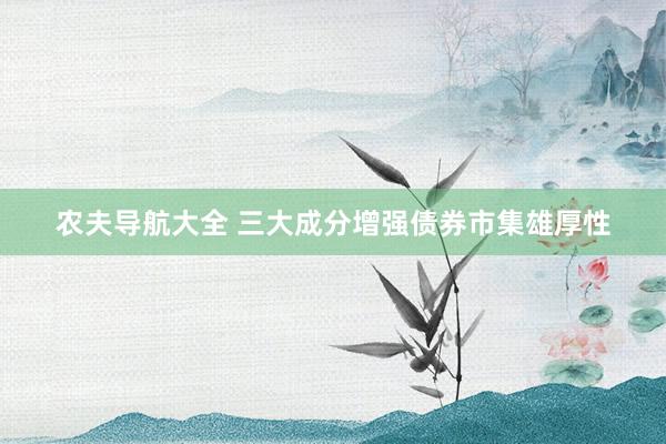 农夫导航大全 三大成分增强债券市集雄厚性