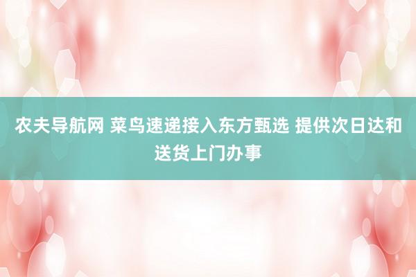 农夫导航网 菜鸟速递接入东方甄选 提供次日达和送货上门办事