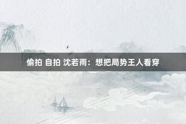 偷拍 自拍 沈若雨：想把局势王人看穿