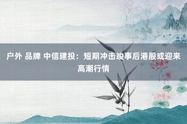户外 品牌 中信建投：短期冲击竣事后港股或迎来高潮行情