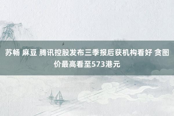 苏畅 麻豆 腾讯控股发布三季报后获机构看好 贪图价最高看至573港元