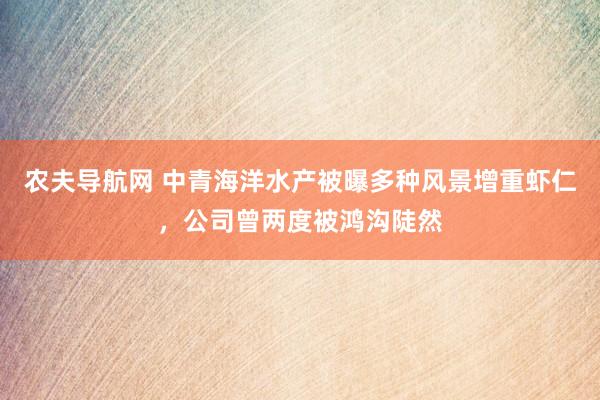 农夫导航网 中青海洋水产被曝多种风景增重虾仁，公司曾两度被鸿沟陡然
