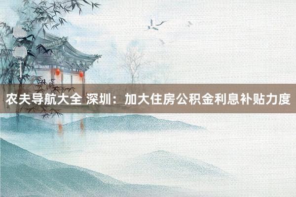 农夫导航大全 深圳：加大住房公积金利息补贴力度