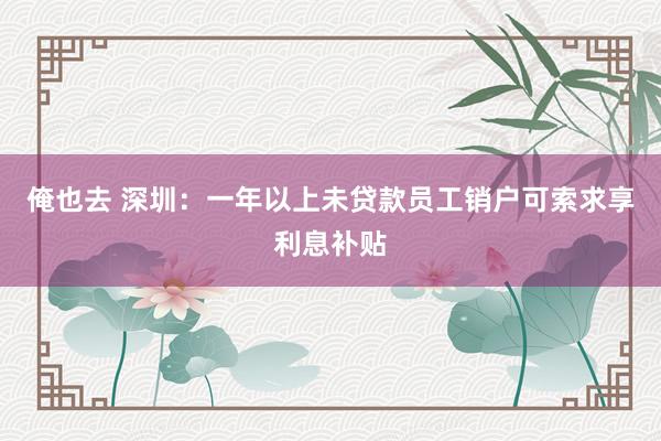 俺也去 深圳：一年以上未贷款员工销户可索求享利息补贴