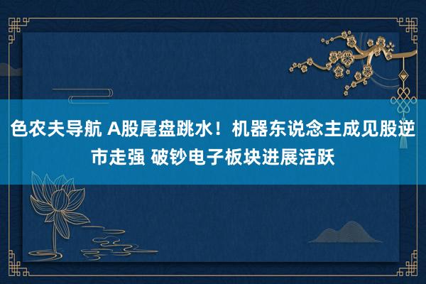 色农夫导航 A股尾盘跳水！机器东说念主成见股逆市走强 破钞电子板块进展活跃
