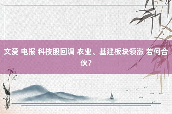 文爱 电报 科技股回调 农业、基建板块领涨 若何合伙？