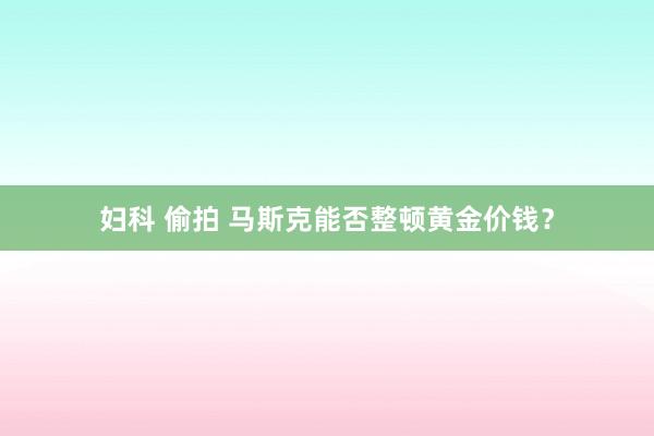 妇科 偷拍 马斯克能否整顿黄金价钱？