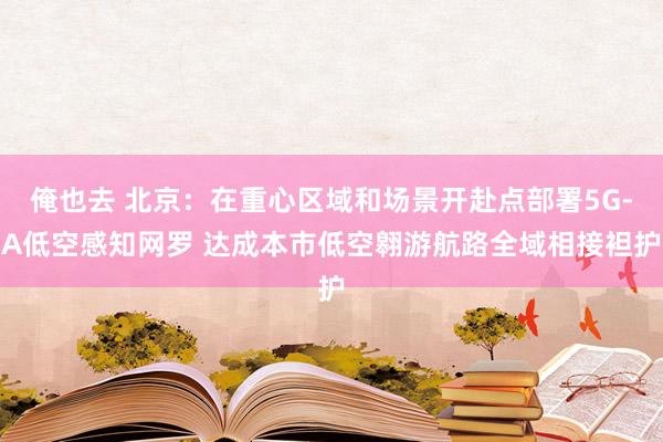 俺也去 北京：在重心区域和场景开赴点部署5G-A低空感知网罗 达成本市低空翱游航路全域相接袒护