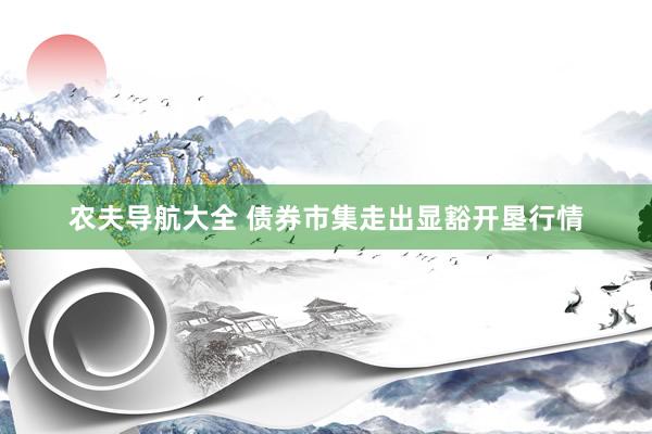 农夫导航大全 债券市集走出显豁开垦行情
