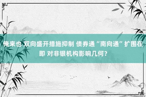 俺来也 双向盛开措施抑制 债券通“南向通”扩围在即 对非银机构影响几何？
